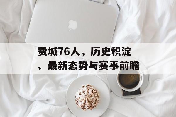 费城76人，历史积淀、最新态势与赛事前瞻