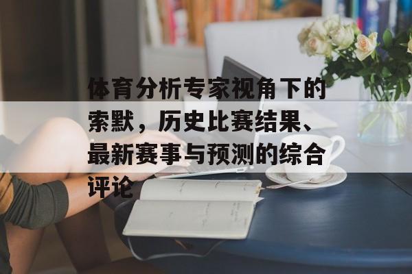 体育分析专家视角下的索默，历史比赛结果、最新赛事与预测的综合评论