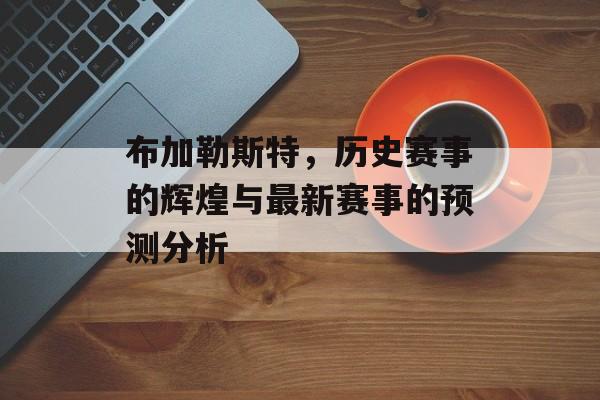 布加勒斯特，历史赛事的辉煌与最新赛事的预测分析