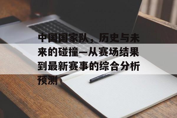 中国国家队，历史与未来的碰撞—从赛场结果到最新赛事的综合分析预测