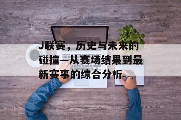 J联赛，历史与未来的碰撞—从赛场结果到最新赛事的综合分析