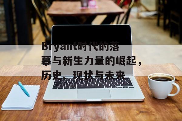 Bryant时代的落幕与新生力量的崛起，历史、现状与未来