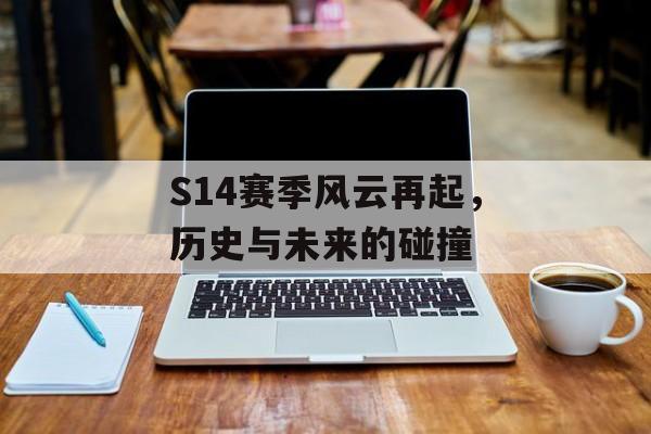S14赛季风云再起，历史与未来的碰撞