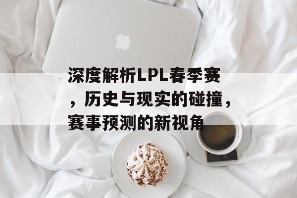 深度解析LPL春季赛，历史与现实的碰撞，赛事预测的新视角