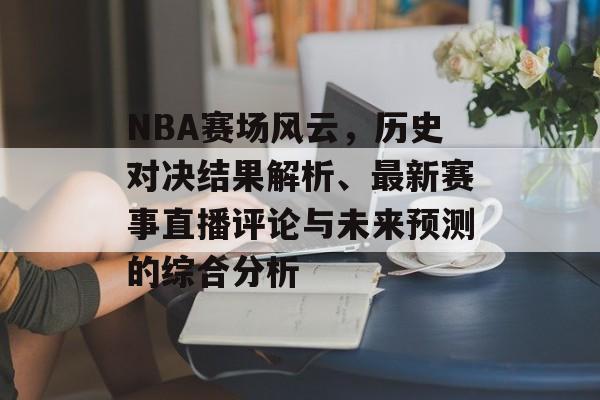 NBA赛场风云，历史对决结果解析、最新赛事直播评论与未来预测的综合分析