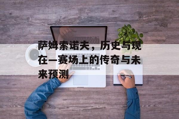 萨姆索诺夫，历史与现在—赛场上的传奇与未来预测