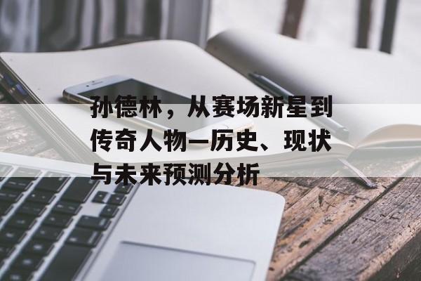 孙德林，从赛场新星到传奇人物—历史、现状与未来预测分析