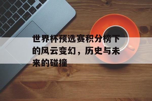 世界杯预选赛积分榜下的风云变幻，历史与未来的碰撞