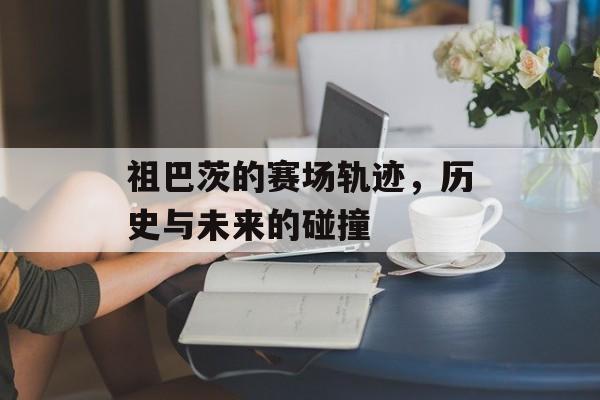 祖巴茨的赛场轨迹，历史与未来的碰撞