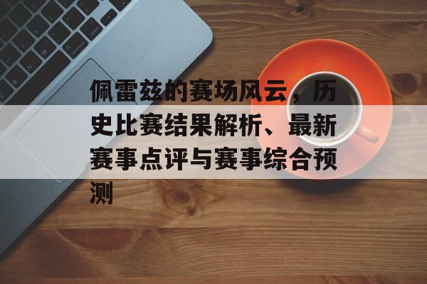 佩雷兹的赛场风云，历史比赛结果解析、最新赛事点评与赛事综合预测