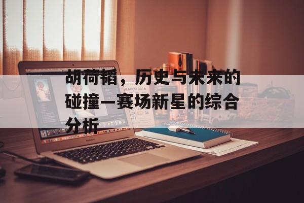 胡荷韬，历史与未来的碰撞—赛场新星的综合分析