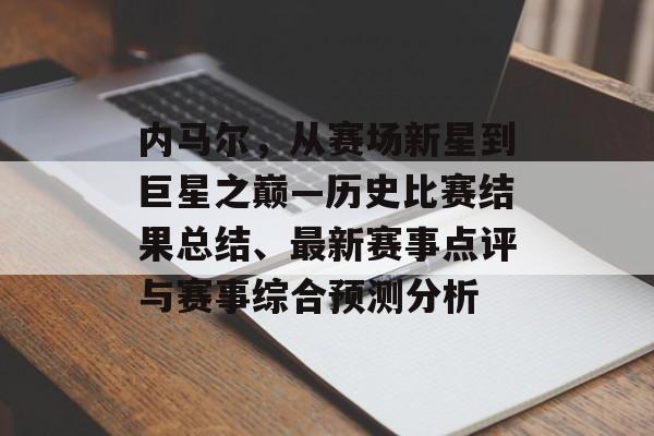 内马尔，从赛场新星到巨星之巅—历史比赛结果总结、最新赛事点评与赛事综合预测分析