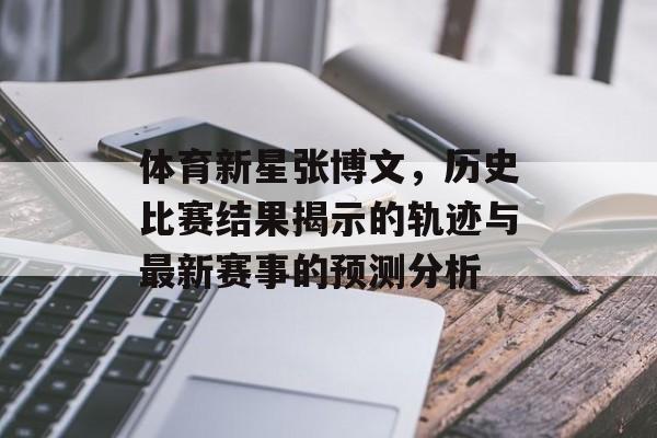 体育新星张博文，历史比赛结果揭示的轨迹与最新赛事的预测分析