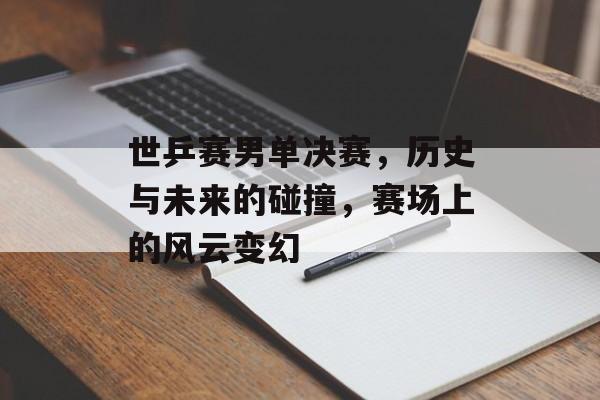世乒赛男单决赛，历史与未来的碰撞，赛场上的风云变幻