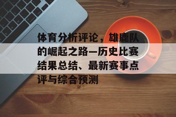 体育分析评论，雄鹿队的崛起之路—历史比赛结果总结、最新赛事点评与综合预测