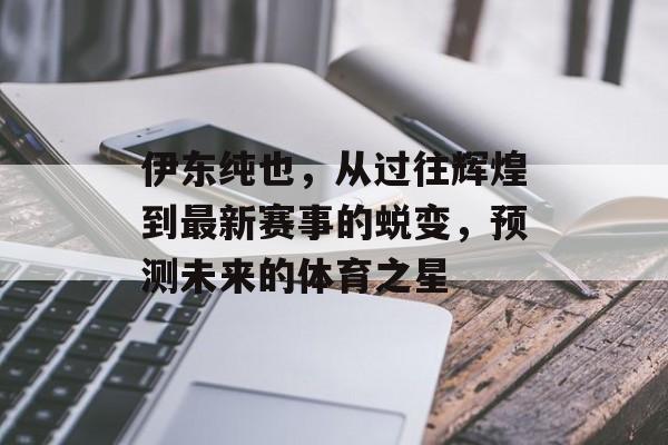 伊东纯也，从过往辉煌到最新赛事的蜕变，预测未来的体育之星