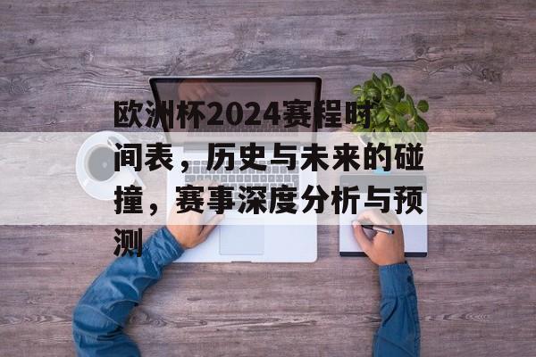 欧洲杯2024赛程时间表，历史与未来的碰撞，赛事深度分析与预测
