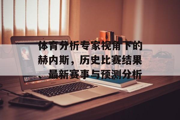 体育分析专家视角下的赫内斯，历史比赛结果、最新赛事与预测分析