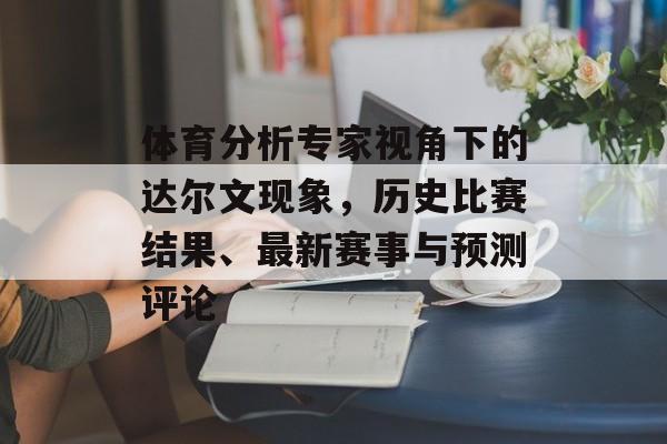 体育分析专家视角下的达尔文现象，历史比赛结果、最新赛事与预测评论