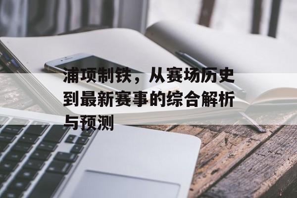 浦项制铁，从赛场历史到最新赛事的综合解析与预测