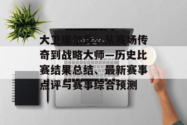 大卫席尔瓦，从赛场传奇到战略大师—历史比赛结果总结、最新赛事点评与赛事综合预测