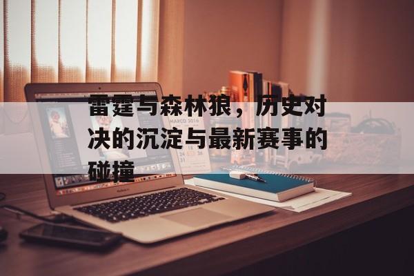 雷霆与森林狼，历史对决的沉淀与最新赛事的碰撞
