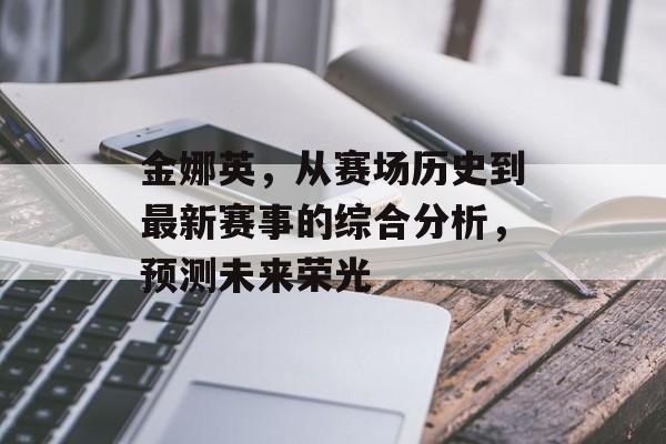 金娜英，从赛场历史到最新赛事的综合分析，预测未来荣光