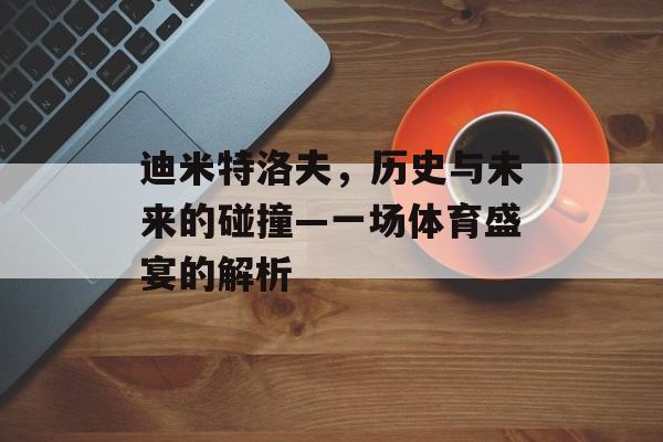 迪米特洛夫，历史与未来的碰撞—一场体育盛宴的解析