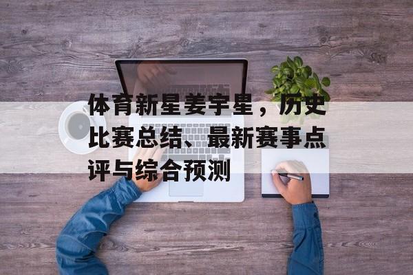 体育新星姜宇星，历史比赛总结、最新赛事点评与综合预测