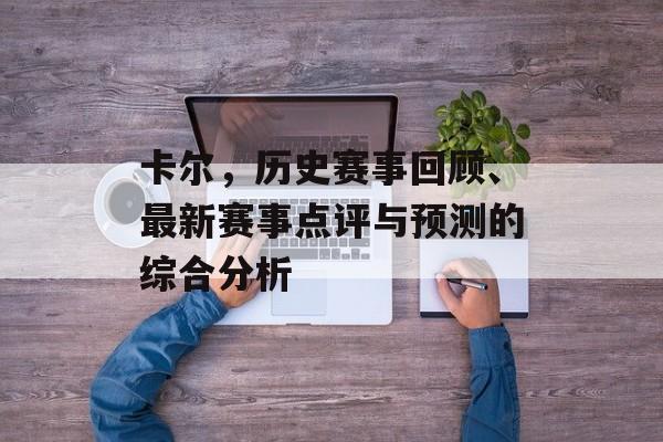 卡尔，历史赛事回顾、最新赛事点评与预测的综合分析