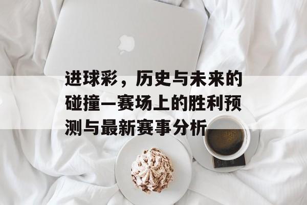 进球彩，历史与未来的碰撞—赛场上的胜利预测与最新赛事分析