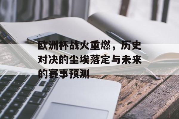 欧洲杯战火重燃，历史对决的尘埃落定与未来的赛事预测
