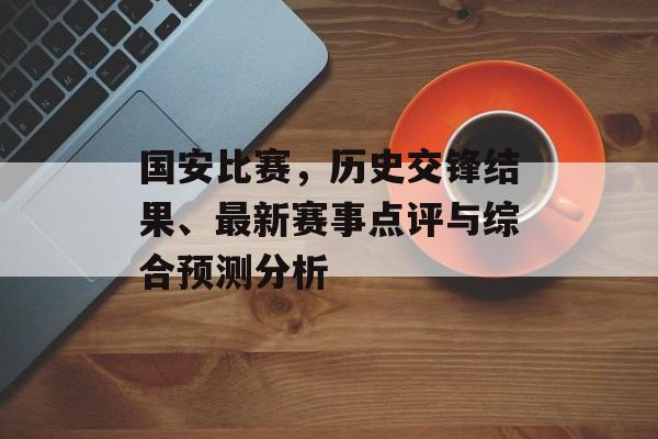国安比赛，历史交锋结果、最新赛事点评与综合预测分析