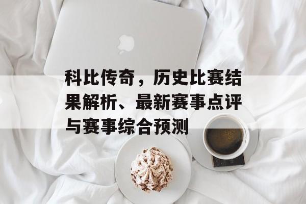 科比传奇，历史比赛结果解析、最新赛事点评与赛事综合预测