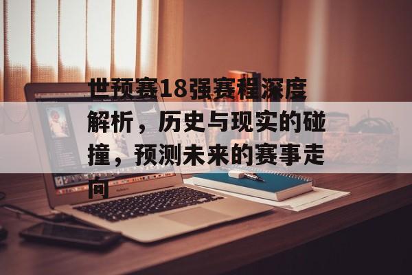 世预赛18强赛程深度解析，历史与现实的碰撞，预测未来的赛事走向
