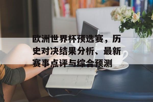 欧洲世界杯预选赛，历史对决结果分析、最新赛事点评与综合预测