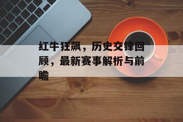 红牛狂飙，历史交锋回顾，最新赛事解析与前瞻