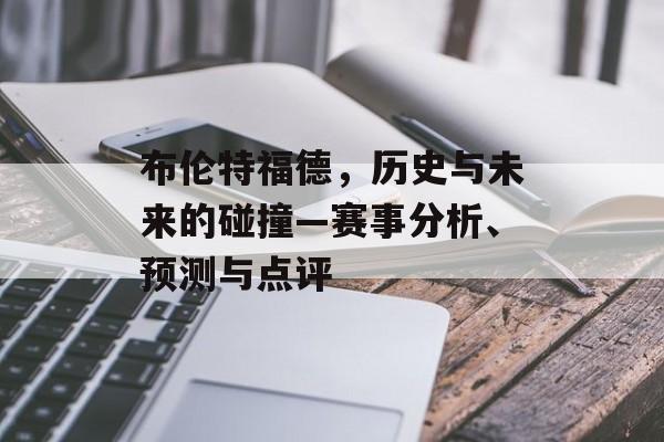 布伦特福德，历史与未来的碰撞—赛事分析、预测与点评
