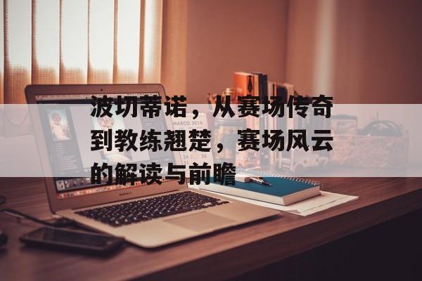 波切蒂诺，从赛场传奇到教练翘楚，赛场风云的解读与前瞻