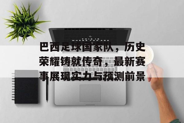 巴西足球国家队，历史荣耀铸就传奇，最新赛事展现实力与预测前景