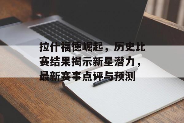 拉什福德崛起，历史比赛结果揭示新星潜力，最新赛事点评与预测