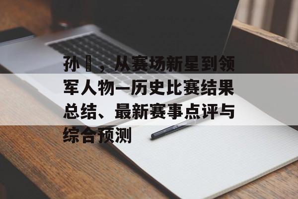 孙喆，从赛场新星到领军人物—历史比赛结果总结、最新赛事点评与综合预测