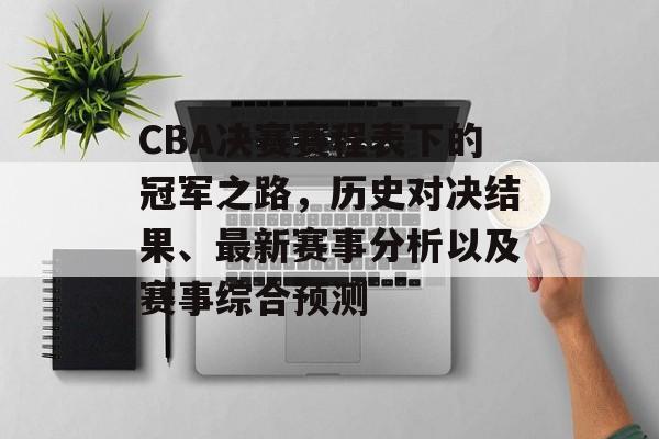 CBA决赛赛程表下的冠军之路，历史对决结果、最新赛事分析以及赛事综合预测