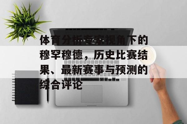 体育分析专家视角下的穆罕穆德，历史比赛结果、最新赛事与预测的综合评论