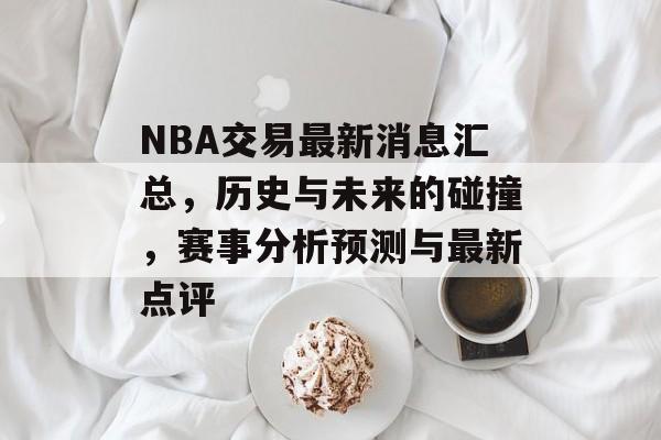 NBA交易最新消息汇总，历史与未来的碰撞，赛事分析预测与最新点评