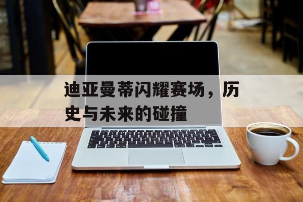迪亚曼蒂闪耀赛场，历史与未来的碰撞