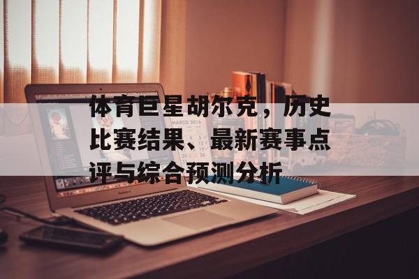 体育巨星胡尔克，历史比赛结果、最新赛事点评与综合预测分析