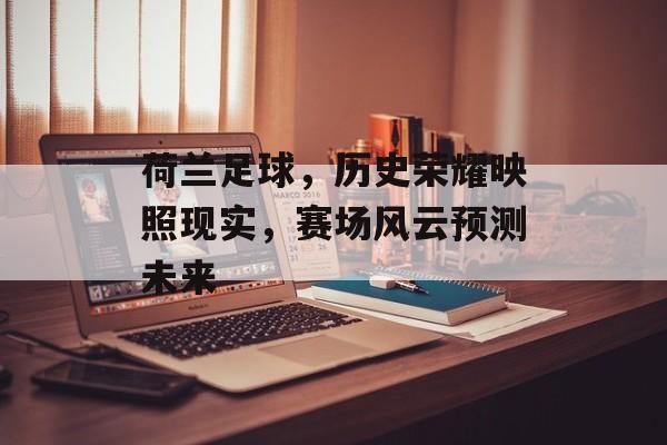 荷兰足球，历史荣耀映照现实，赛场风云预测未来
