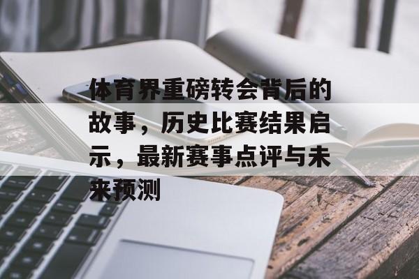体育界重磅转会背后的故事，历史比赛结果启示，最新赛事点评与未来预测