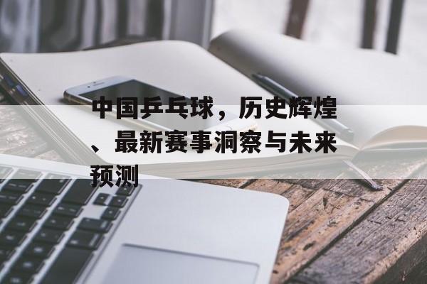 中国乒乓球，历史辉煌、最新赛事洞察与未来预测